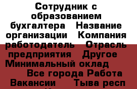 Сотрудник с образованием бухгалтера › Название организации ­ Компания-работодатель › Отрасль предприятия ­ Другое › Минимальный оклад ­ 16 000 - Все города Работа » Вакансии   . Тыва респ.,Кызыл г.